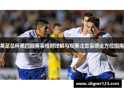 英足总杯第四圈赛事规则详解与观赛注意事项全方位指南 英足总杯第四圈赛事规则详解与观赛注意事项全方位指南