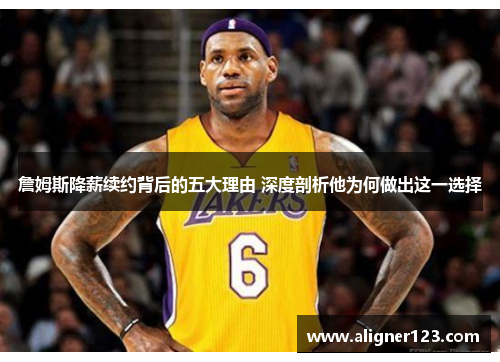 詹姆斯降薪续约背后的五大理由 深度剖析他为何做出这一选择 詹姆斯降薪续约背后的五大理由 深度剖析他为何做出这一选择